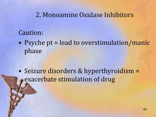 2. Monoamine Oxidase Inhibitors

Caution:
• Psyche pt = lead to overstimulation/manic
  phase

• Seizure disorders & hyperthyroidism =
  exacerbate stimulation of drug



                                          43
 