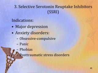 3. Selective Serotonin Reuptake Inhibitors
                    (SSRI)
Indications:
• Major depression
• Anxiety disorders:
  –   Obsessive-compulsive
  –   Panic
  –   Phobias
  –   Posttraumatic stress disorders


                                         48
 