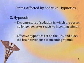 States Affected by Sedative-Hypnotics

3. Hypnosis
  – Extreme state of sedation in which the person
    no longer sense or reacts to incoming stimuli

  – Effective hypnotics act on the RAS and block
    the brain’s response to incoming stimuli




                                               5
 
