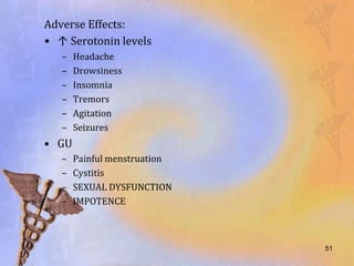Adverse Effects:
• ↑ Serotonin levels
   –   Headache
   –   Drowsiness
   –   Insomnia
   –   Tremors
   –   Agitation
   –   Seizures
• GU
   –   Painful menstruation
   –   Cystitis
   –   SEXUAL DYSFUNCTION
   –   IMPOTENCE



                              51
 