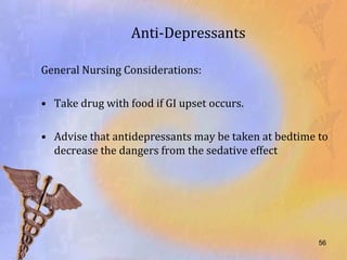Anti-Depressants

General Nursing Considerations:

• Take drug with food if GI upset occurs.

• Advise that antidepressants may be taken at bedtime to
  decrease the dangers from the sedative effect




                                                      56
 