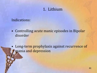 1. Lithium

Indications:

• Controlling acute manic episodes in Bipolar
  disorder

• Long-term prophylaxis against recurrence of
  mania and depression



                                                60
 