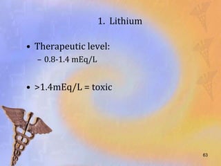 1. Lithium

• Therapeutic level:
  – 0.8-1.4 mEq/L


• >1.4mEq/L = toxic




                                 63
 