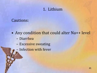 1. Lithium

Cautions:

• Any condition that could alter Na++ level
  – Diarrhea
  – Excessive sweating
  – Infection with fever



                                          65
 