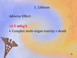 1. Lithium

Adverse Effect:

>2.5 mEq/L
• Complex multi-organ toxicity = death




                                         68
 