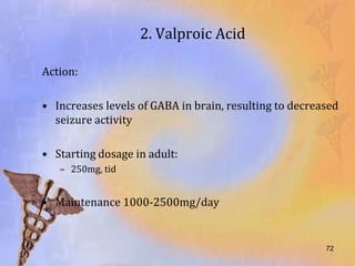 2. Valproic Acid

Action:

• Increases levels of GABA in brain, resulting to decreased
  seizure activity

• Starting dosage in adult:
   – 250mg, tid


• Maintenance 1000-2500mg/day


                                                        72
 