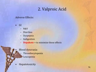 2. Valproic Acid
Adverse Effects:

• GI
    –   N&V
    –   Diarrhea
    –   Dyspepsia
    –   Indigestion
    –   Depakote = to minimize these effects


• Blood dyscrasia:
    – Thrombocytopenia
    – Leucopenia


• Hepatotoxicity
                                               74
 
