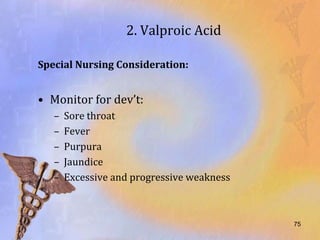 2. Valproic Acid

Special Nursing Consideration:


• Monitor for dev’t:
   –   Sore throat
   –   Fever
   –   Purpura
   –   Jaundice
   –   Excessive and progressive weakness



                                            75
 