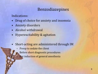 Benzodiazepines
Indications:
• Drug of choice for anxiety and insomnia
• Anxiety disorders
• Alcohol withdrawal
• Hyperexcitability & agitation

• Short-acting are administered through IM
   – Preop to sedate the client
   – Before short diagnostic procedures
   – For induction of general anesthesia



                                             9
 