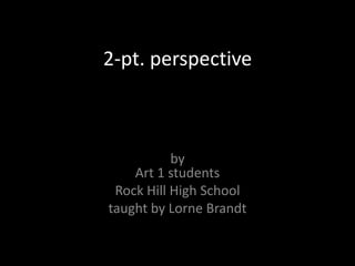 2-pt. perspective



           by
    Art 1 students
 Rock Hill High School
taught by Lorne Brandt
 
