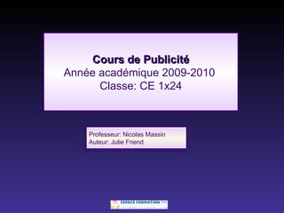 Cours de Publicité Année académique 2009-2010  Classe: CE 1x24 Professeur: Nicolas Massin Auteur: Julie Friend 