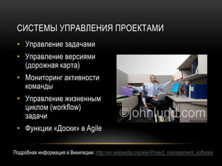 СИСТЕМЫ УПРАВЛЕНИЯ ПРОЕКТАМИ
 • Управление задачами
 • Управление версиями
   (дорожная карта)
 • Мониторинг активности
   команды
 • Управление жизненным
   циклом (workflow)
   задачи
 • Функции «Доски» в Agile

Подробная информация в Википедии: http://en.wikipedia.org/wiki/Project_management_software
 