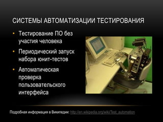 СИСТЕМЫ АВТОМАТИЗАЦИИ ТЕСТИРОВАНИЯ
 • Тестирование ПО без
   участия человека
 • Периодический запуск
   набора юнит-тестов
 • Автоматическая
   проверка
   пользовательского
   интерфейса


Подробная информация в Википедии: http://en.wikipedia.org/wiki/Test_automation
 