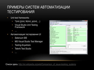 ПРИМЕРЫ СИСТЕМ АВТОМАТИЗАЦИИ
 ТЕСТИРОВАНИЯ
 •   Unit test frameworks
       • *Unit (jUnit, NUnit, jsUnit,…)
       • Visual Studio Unit Testing
         Framework
       • …
 •   Автоматизация тестирования UI
       • Selenium IDE
       • MS Visual Studio Test Manager
       • Testing Anywhere
       • Telerik Test Studio
       • …




Cписок здесь: http://en.wikipedia.org/wiki/Comparison_of_issue-tracking_systems
 