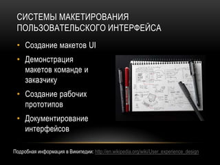 СИСТЕМЫ МАКЕТИРОВАНИЯ
 ПОЛЬЗОВАТЕЛЬСКОГО ИНТЕРФЕЙСА
 • Создание макетов UI
 • Демонстрация
   макетов команде и
   заказчику
 • Создание рабочих
   прототипов
 • Документирование
   интерфейсов

Подробная информация в Википедии: http://en.wikipedia.org/wiki/User_experience_design
 
