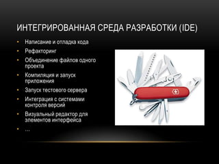 ИНТЕГРИРОВАННАЯ СРЕДА РАЗРАБОТКИ (IDE)
• Написание и отладка кода
• Рефакторинг
• Объединение файлов одного
  проекта
• Компиляция и запуск
  приложения
• Запуск тестового сервера
• Интеграция с системами
  контроля версий
• Визуальный редактор для
  элементов интерфейса
• …
 