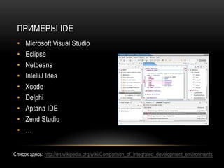 ПРИМЕРЫ IDE
 •   Microsoft Visual Studio
 •   Eclipse
 •   Netbeans
 •   InlelliJ Idea
 •   Xcode
 •   Delphi
 •   Aptana IDE
 •   Zend Studio
 •   …


Cписок здесь: http://en.wikipedia.org/wiki/Comparison_of_integrated_development_environments
 
