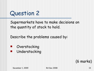Question 2 Supermarkets have to make decisions on the quantity of stock to hold.  Describe the problems caused by: Overstocking Understocking (6 marks) 