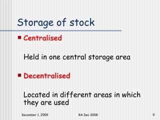 Storage of stock Centralised Held in one central storage area Decentralised Located in different areas in which they are used  