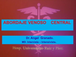 ABORDAJE VENOSO CENTRAL
Dr. Angel Granado.
MD. Internista – Intensivista.
 