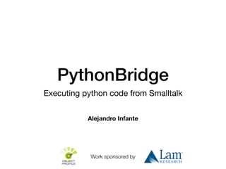 PythonBridge
Executing python code from Smalltalk
Alejandro Infante
Work sponsored by
 