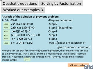 Quadratic equationsSolving by FactorizationWorked out examples-2Problem: Solve   Analysis: Before solving let us analyze the problem. The given problem is not a quadratic equation (at least in the given form). There are fractions here. Hence we try to eliminate fractions first. How do we do it? Take GCD for LHS fractions and make it a single fraction. On RHS convert the given mixed number 2½ into improper fraction   of 5/2. Then cross multiply to eliminate fractions.