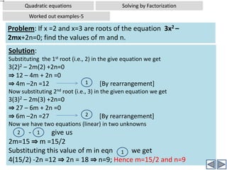 Quadratic equationsSolving by FactorizationWorked out examples-3Back to the Problem: Find the quadratic equation whose solution set is (-2,3)Solution:Solution set =(-2,3)		[Given]⇒ x=-2    OR     x=3⇒ x+2=0    OR     x-3=0	[Two linear equations]⇒ (x+2).( x-3)=0		[Now we take the product of the two 				linear equations, where as in the 					normal problem we factorize into 					two linear equations]⇒ x2 +2x-3x-6=0		[Expanding the equation]⇒ x2 -x -6=0			[Simplifying LHS] – required equation