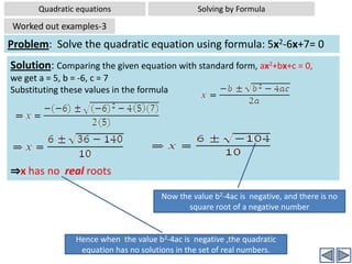 Quadratic equationsSolving by FormulaSolving quadratic equations by FormulaThis is the general method that can be applied routinely for any quadratic equation.The roots of the quadratic equation ax2+bx+c = 0, where a ≠0 can be obtained by using the formula: