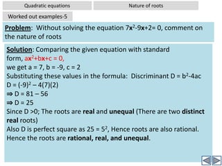 Quadratic equationsSolving by FormulaWorked out examples-3Problem:  Solve the quadratic equation using formula: 5x2-6x+7= 0Solution: Comparing the given equation with standard form, ax2+bx+c = 0,we get a = 5, b = -6, c = 7 Substituting these values in the formula ⇒x has no  real roots   Now the value b2-4ac is  negative, and there is no square root of a negative numberHence when  the value b2-4ac is  negative ,the quadratic equation has no solutions in the set of real numbers.  