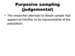 Purposive sampling
         (judgemental)
• The researcher attempts to obtain sample that
  appears to him/her to be representative of the
  population.
 