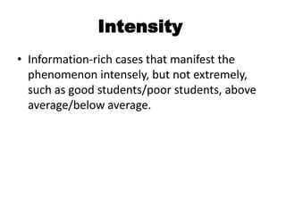 Intensity
• Information-rich cases that manifest the
  phenomenon intensely, but not extremely,
  such as good students/poor students, above
  average/below average.
 