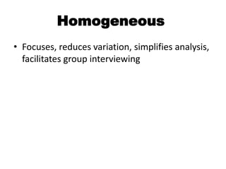 Homogeneous
• Focuses, reduces variation, simplifies analysis,
  facilitates group interviewing
 