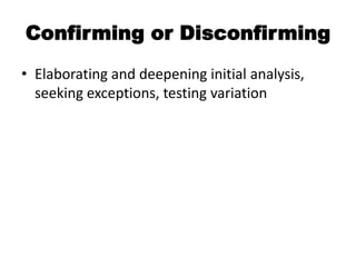 Confirming or Disconfirming
• Elaborating and deepening initial analysis,
  seeking exceptions, testing variation
 