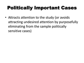 Politically Important Cases
• Attracts attention to the study (or avoids
  attracting undesired attention by purposefully
  eliminating from the sample politically
  sensitive cases)
 