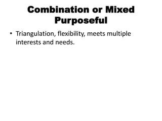 Combination or Mixed
          Purposeful
• Triangulation, flexibility, meets multiple
  interests and needs.
 