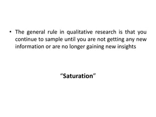 • The general rule in qualitative research is that you
  continue to sample until you are not getting any new
  information or are no longer gaining new insights



                   “Saturation”
 