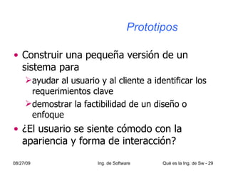 Prototipos Construir una pequeña versión de un sistema para ayudar al usuario y al cliente a identificar los requerimientos clave demostrar la factibilidad de un diseño o enfoque ¿El usuario se siente cómodo con la apariencia y forma de interacción? 