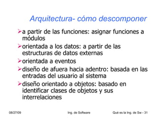   Arquitectura- cómo descomponer a partir de las funciones: asignar funciones a módulos orientada a los datos: a partir de las estructuras de datos externas orientada a eventos diseño de afuera hacia adentro: basada en las entradas del usuario al sistema diseño orientado a objetos: basado en identificar clases de objetos y sus interrelaciones 