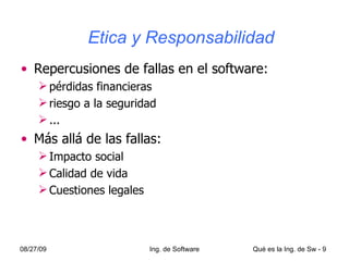 Etica y Responsabilidad Repercusiones de fallas en el software: pérdidas financieras riesgo a la seguridad ... Más allá de las fallas: Impacto social Calidad de vida Cuestiones legales 