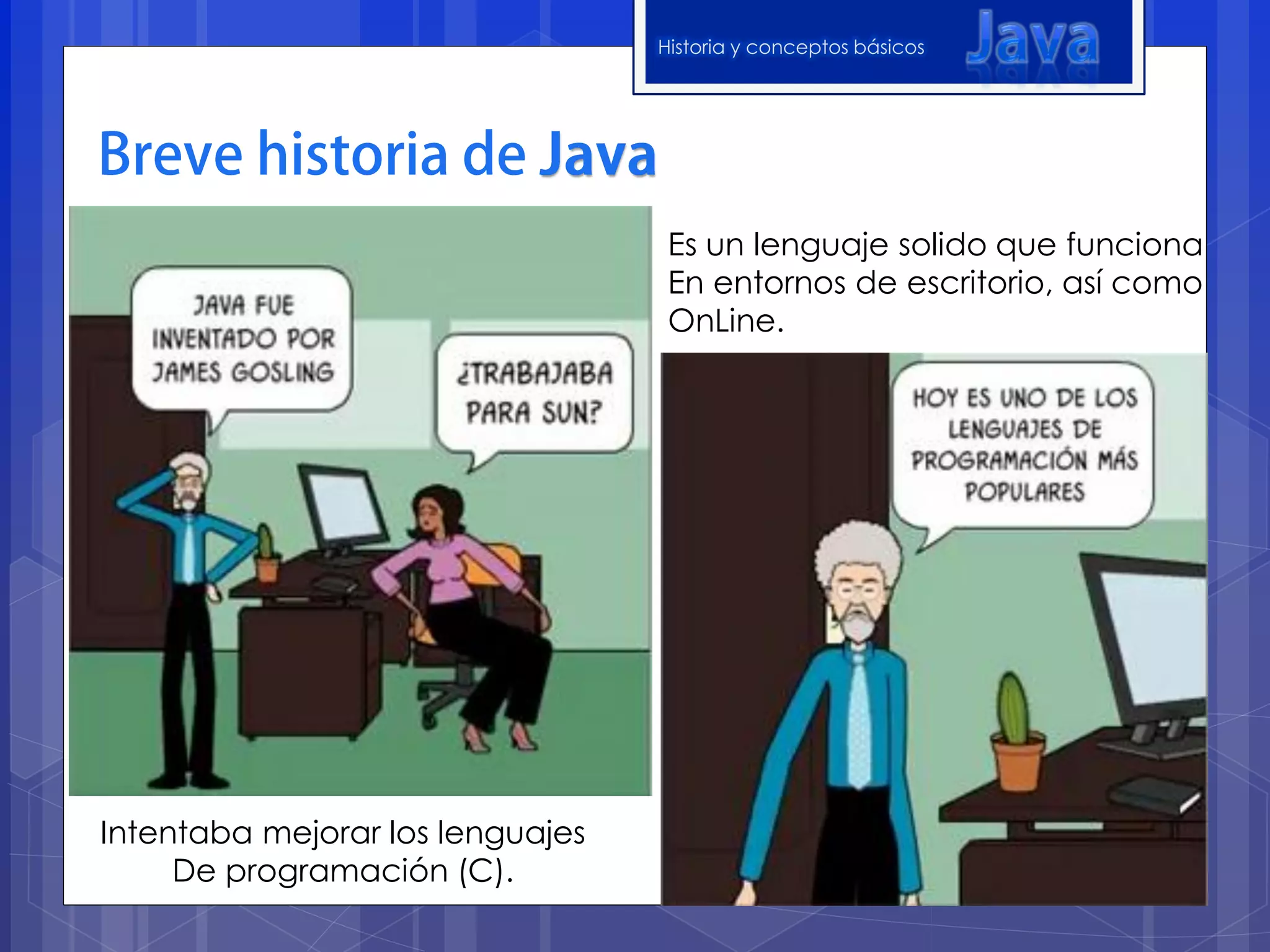 Historia y conceptos básicos




                                   Es un lenguaje solido que funciona
                                   En entornos de escritorio, así como
                                   OnLine.




Intentaba mejorar los lenguajes
     De programación (C).
 