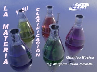 Química Básica Ing. Margarita Patiño Jaramillo LA MATERIA  Y  SU CLASIFICACIÓN 