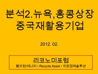 분석2.뉴욕,홍콩상장
 중국재활용기업
            2012. 02.


        리코노미포럼
 脫자원/에너지 • Recycle Asset • 자원경제솔루션
 