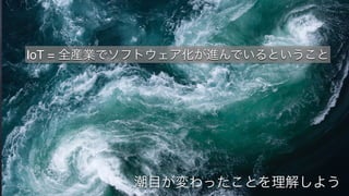 14
IoT = 全産業でソフトウェア化が進んでいるということ
潮目が変わったことを理解しよう
 