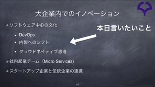 15
本日言いたいこと
ソフトウェア中心の文化
DevOps
内製へのシフト
クラウドネイティブ思考
社内起業チーム（Micro Services)
スタートアップ企業と伝統企業の連携
大企業内でのイノベーション
 