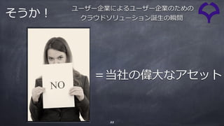 33
＝当社の偉⼤なアセット
ユーザー企業によるユーザー企業のための
クラウドソリューション誕⽣の瞬間そうか！
 