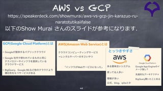 42
https://speakerdeck.com/showmurai/aws-vs-gcp-jin-karazuo-ru-
naratotutikaiifalse
AWS vs GCP
以下のShow Murai さんのスライドが参考になります．
 