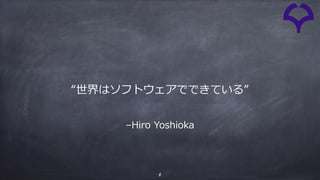 –Hiro Yoshioka
“世界はソフトウェアでできている”
5
 