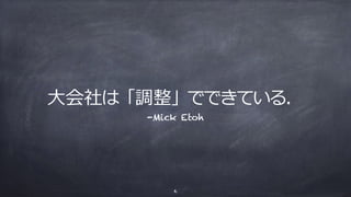 ⼤会社は「調整」でできている．
6
-Mick Etoh
 