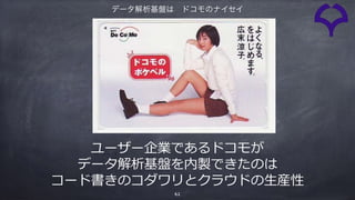 ユーザー企業であるドコモが
データ解析基盤を内製できたのは
コード書きのコダワリとクラウドの⽣産性
61
データ解析基盤は ドコモのナイセイ
 