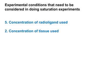 Experimental conditions that need to be
considered in doing saturation experiments


5. Concentration of radioligand used

2. Concentration of tissue used
 